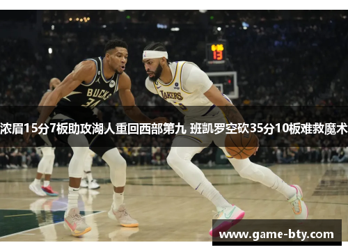 浓眉15分7板助攻湖人重回西部第九 班凯罗空砍35分10板难救魔术 浓眉15分7板助攻湖人重回西部第九 班凯罗空砍35分10板难救魔术