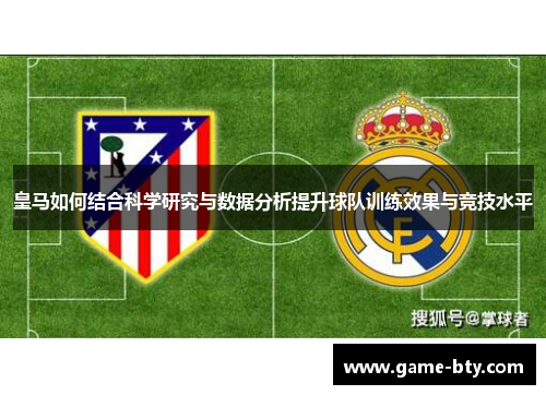 皇马如何结合科学研究与数据分析提升球队训练效果与竞技水平