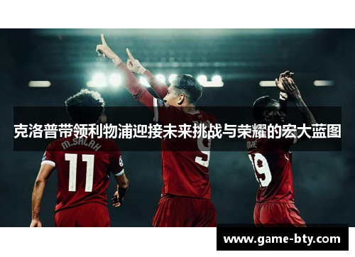 克洛普带领利物浦迎接未来挑战与荣耀的宏大蓝图