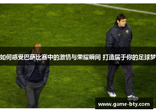 如何感受巴萨比赛中的激情与荣耀瞬间 打造属于你的足球梦