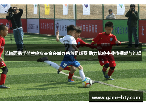 范佩西携手荷兰癌症基金会举办慈善足球赛 助力抗癌事业传播爱与希望