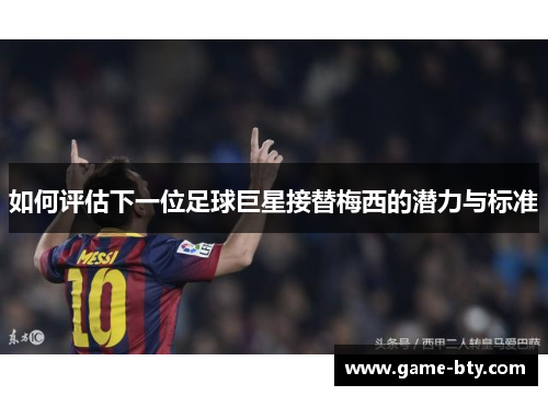 如何评估下一位足球巨星接替梅西的潜力与标准 如何评估下一位足球巨星接替梅西的潜力与标准