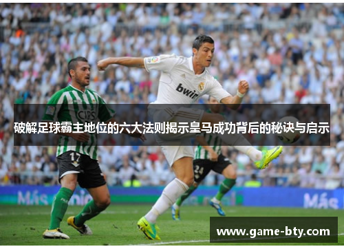 破解足球霸主地位的六大法则揭示皇马成功背后的秘诀与启示