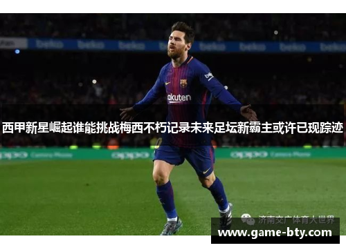 西甲新星崛起谁能挑战梅西不朽记录未来足坛新霸主或许已现踪迹
