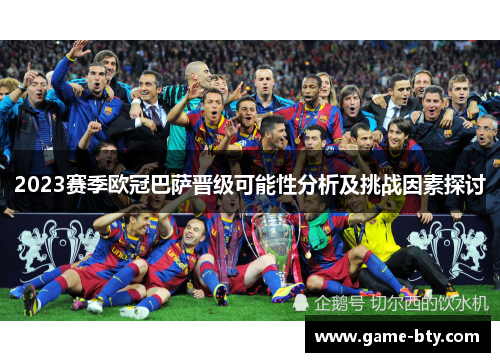 2023赛季欧冠巴萨晋级可能性分析及挑战因素探讨