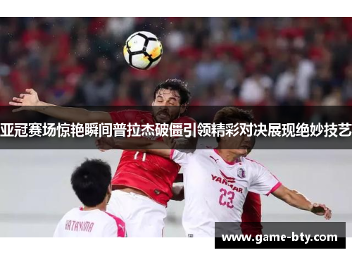 亚冠赛场惊艳瞬间普拉杰破僵引领精彩对决展现绝妙技艺