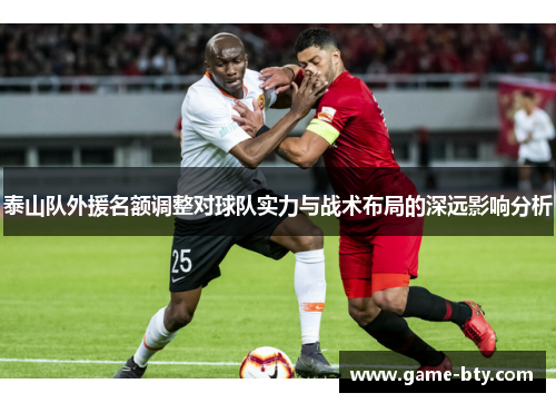 泰山队外援名额调整对球队实力与战术布局的深远影响分析 泰山队外援名额调整对球队实力与战术布局的深远影响分析