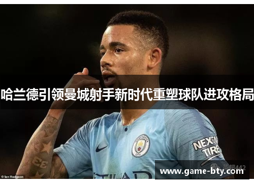 哈兰德引领曼城射手新时代重塑球队进攻格局