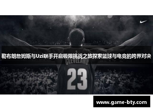 勒布朗詹姆斯与Uzi联手开启极限挑战之旅探索篮球与电竞的跨界对决