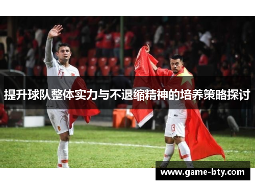提升球队整体实力与不退缩精神的培养策略探讨