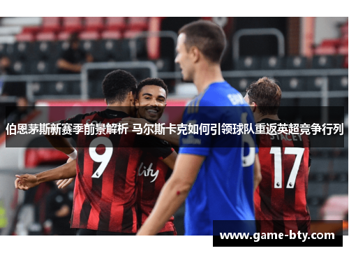 伯恩茅斯新赛季前景解析 马尔斯卡克如何引领球队重返英超竞争行列 伯恩茅斯新赛季前景解析 马尔斯卡克如何引领球队重返英超竞争行列
