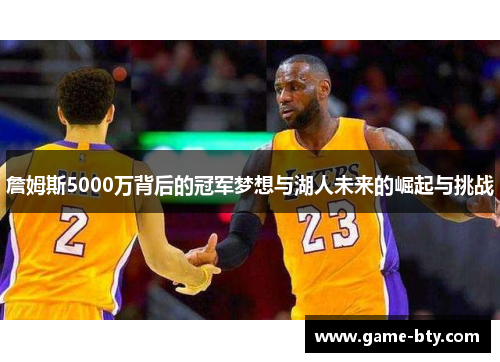 詹姆斯5000万背后的冠军梦想与湖人未来的崛起与挑战 詹姆斯5000万背后的冠军梦想与湖人未来的崛起与挑战