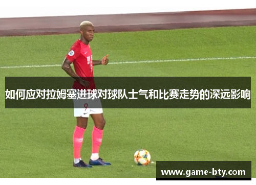 如何应对拉姆塞进球对球队士气和比赛走势的深远影响