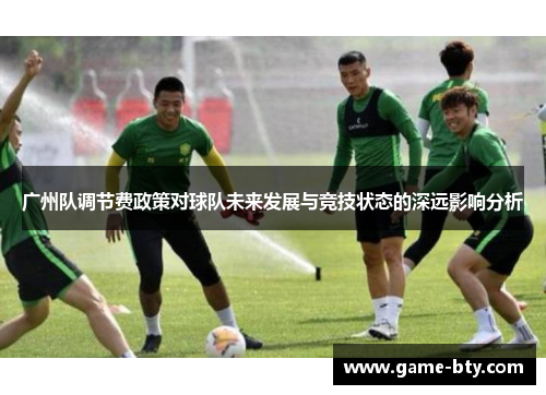 广州队调节费政策对球队未来发展与竞技状态的深远影响分析 广州队调节费政策对球队未来发展与竞技状态的深远影响分析