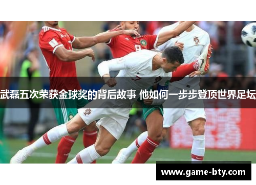武磊五次荣获金球奖的背后故事 他如何一步步登顶世界足坛