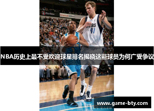 NBA历史上最不受欢迎球星排名揭晓这些球员为何广受争议