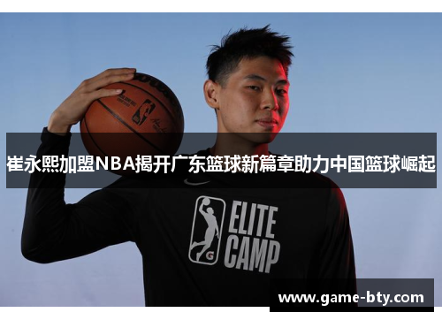 崔永熙加盟NBA揭开广东篮球新篇章助力中国篮球崛起