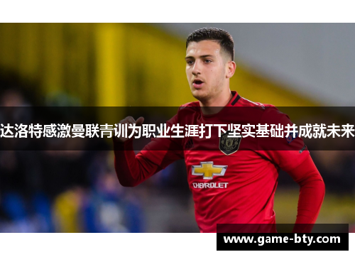 达洛特感激曼联青训为职业生涯打下坚实基础并成就未来