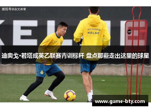 迪奥戈·若塔成英乙联赛青训标杆 盘点那些走出这里的球星