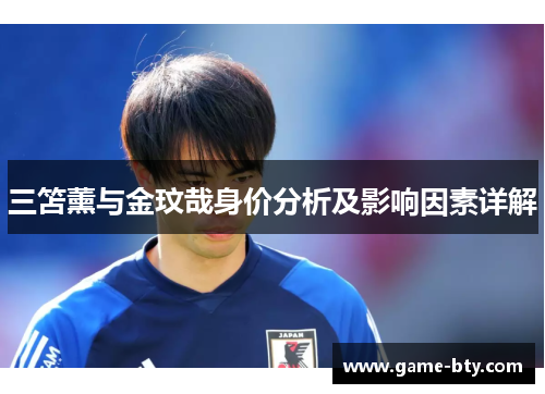 三笘薰与金玟哉身价分析及影响因素详解 三笘薰与金玟哉身价分析及影响因素详解