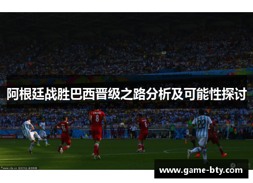 阿根廷战胜巴西晋级之路分析及可能性探讨
