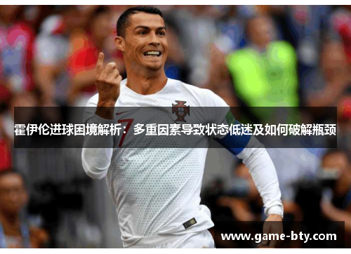 霍伊伦进球困境解析：多重因素导致状态低迷及如何破解瓶颈