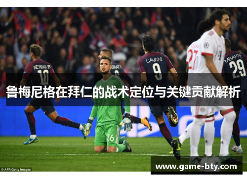 鲁梅尼格在拜仁的战术定位与关键贡献解析